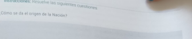 Instrucciones: Resuelve las siguientes cuestiones 
Cómo se da el origen de la Nación?