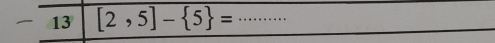 13 [2,5]- 5 = _