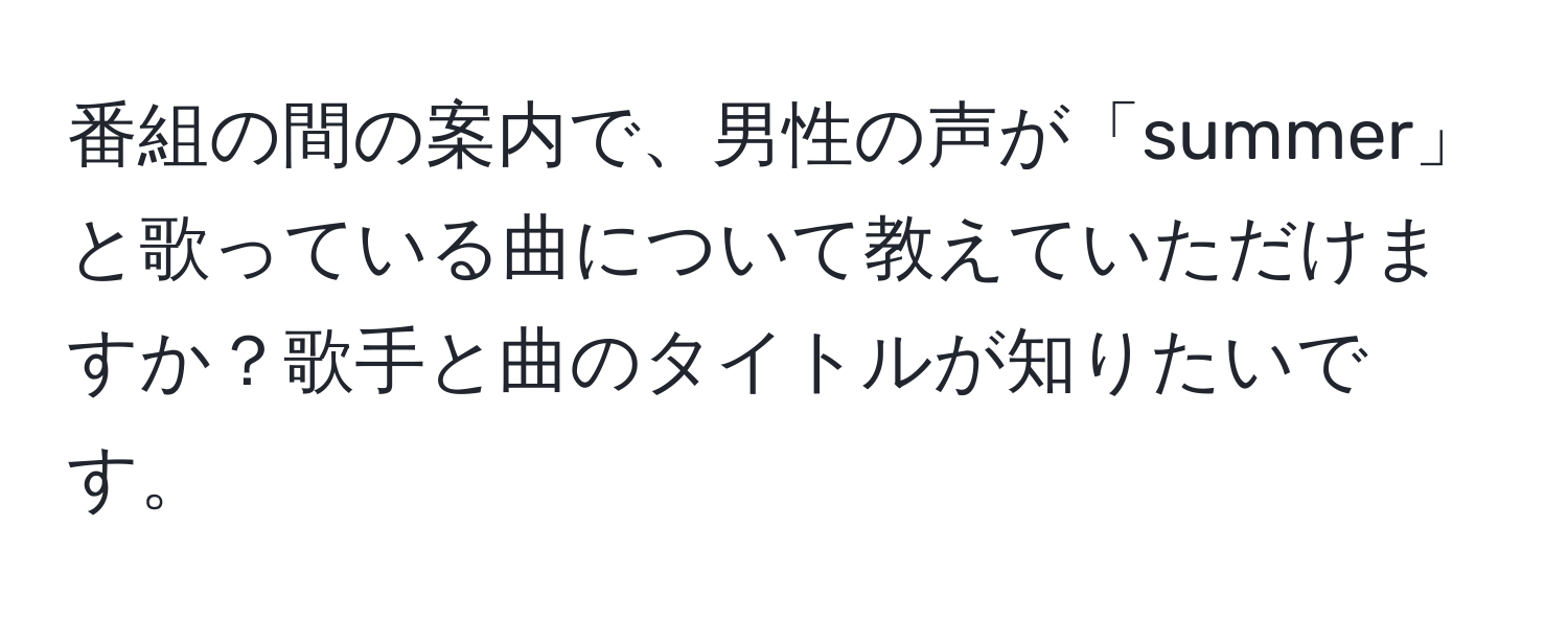 番組の間の案内で、男性の声が「summer」と歌っている曲について教えていただけますか？歌手と曲のタイトルが知りたいです。