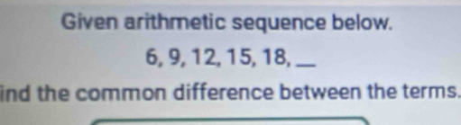 Given arithmetic sequence below.
6, 9, 12, 15, 18,_ I 
ind the common difference between the terms.