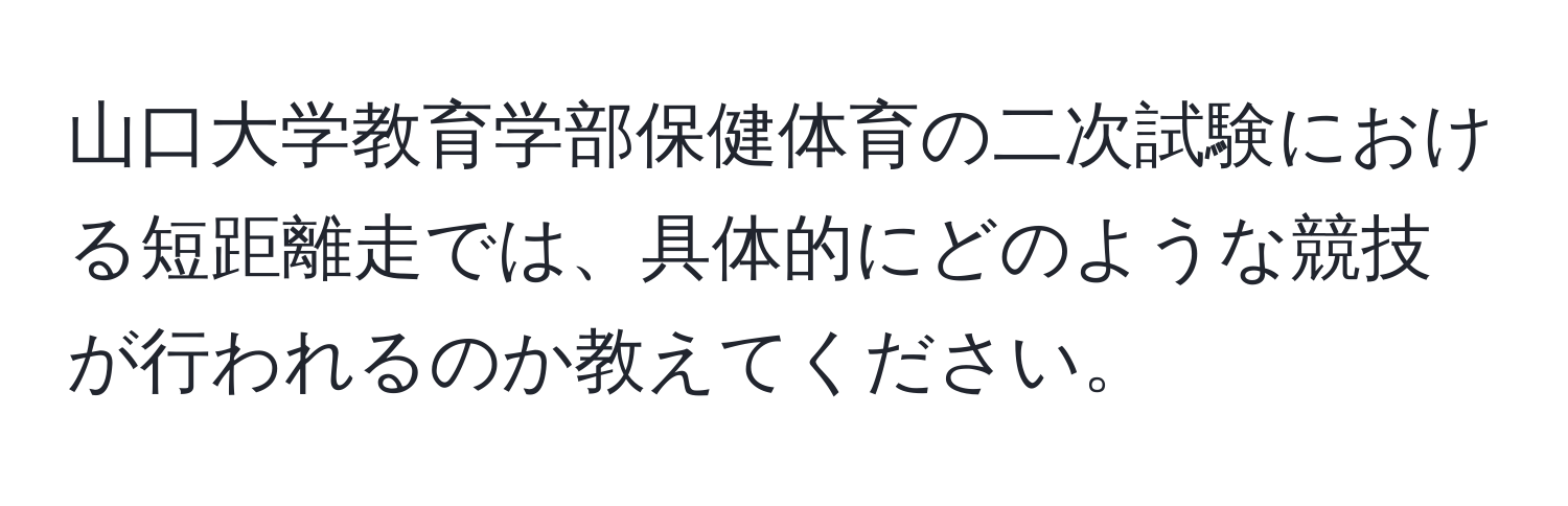 山口大学教育学部保健体育の二次試験における短距離走では、具体的にどのような競技が行われるのか教えてください。