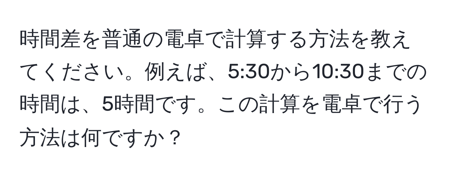 時間差を普通の電卓で計算する方法を教えてください。例えば、5:30から10:30までの時間は、5時間です。この計算を電卓で行う方法は何ですか？