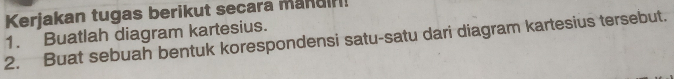 Kerjakan tugas berikut secara mandiri! 
1. Buatlah diagram kartesius. 
2. Buat sebuah bentuk korespondensi satu-satu dari diagram kartesius tersebut.