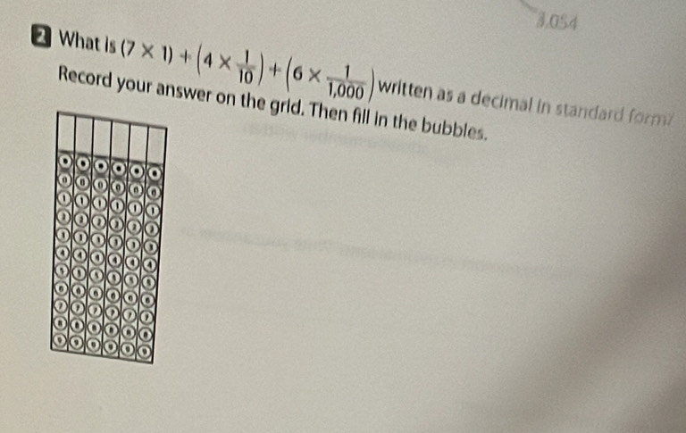 3.054 
2 What is (7* 1)+(4*  1/10 )+(6*  1/1,000 ) written as a decimal in standard form? 
Record your answer on the grid. Then fill in the bubbles.