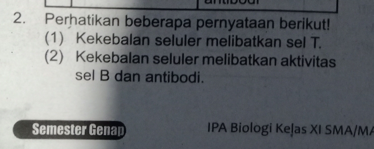 Perhatikan beberapa pernyataan berikut! 
(1) Kekebalan seluler melibatkan sel T. 
(2) Kekebalan seluler melibatkan aktivitas 
sel B dan antibodi. 
Semester Genap IPA Biologi Keļas XI SMA/MA