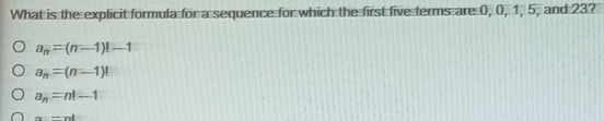 What is the explicit formula for a sequence for which the first five terms are 0, 0, 1, 5, and 23?
a_n=(n-1)!-1
a_n=(n-1)!
a_n=n!-1
a=cal