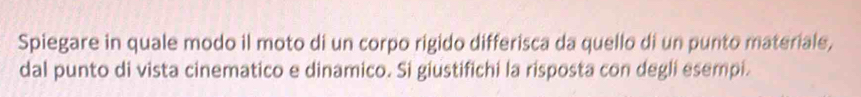 Spiegare in quale modo il moto di un corpo rigido differisca da quello di un punto materiale, 
dal punto di vista cinematico e dinamico. Si giustifichi la risposta con degli esempi.