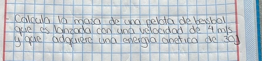 Caldula l0 masa de and pelota de besboll 
gue es lanzada con una veloadad de 4 ms
ygue adquuere una energia ahefica do 30