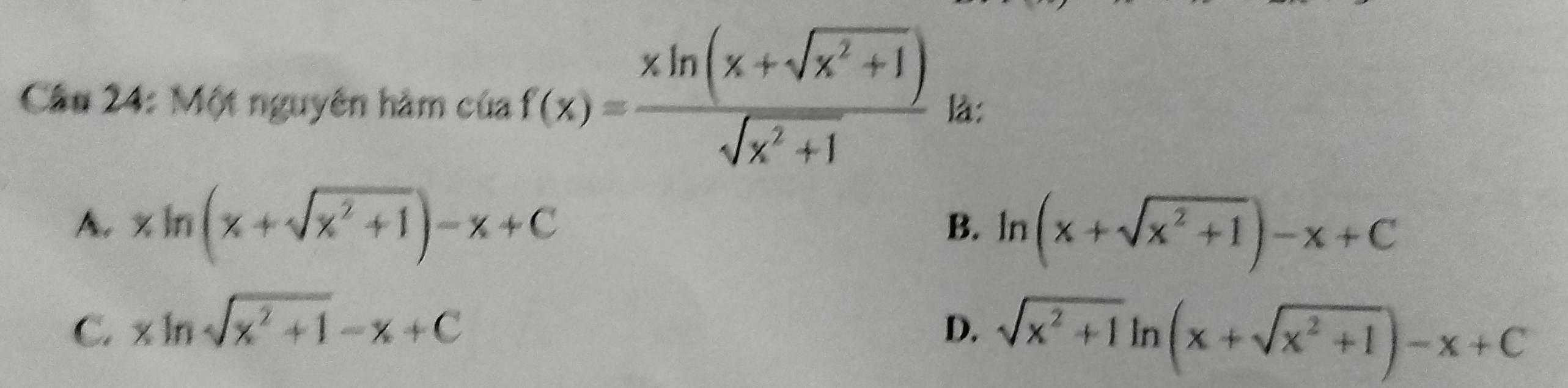 Cầu 24: Một nguyên hàm của f(x)= (xln (x+sqrt(x^2+1)))/sqrt(x^2+1)  là:
A. xln (x+sqrt(x^2+1))-x+C ln (x+sqrt(x^2+1))-x+C
B.
C. xln sqrt(x^2+1)-x+C D. sqrt(x^2+1)ln (x+sqrt(x^2+1))-x+C