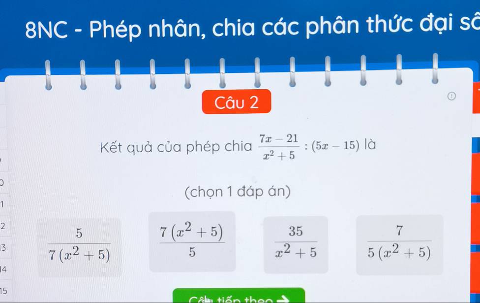 8NC - Phép nhân, chia các phân thức đại sớ
Kết quả của phép chia  (7x-21)/x^2+5 :(5x-15) là
(chọn 1 đáp án)
1
2
3  5/7(x^2+5)   (7(x^2+5))/5   35/x^2+5   7/5(x^2+5) 
4
15
m tiến theo