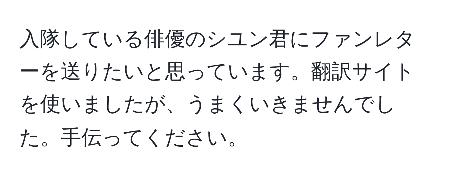 入隊している俳優のシユン君にファンレターを送りたいと思っています。翻訳サイトを使いましたが、うまくいきませんでした。手伝ってください。