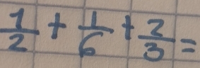  1/2 + 1/6 + 2/3 =