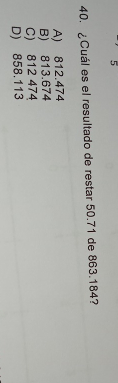 5
40. ¿Cuál es el resultado de restar 50.71 de 863.184?
A) 812.474
B) 813.674
C) 812 474
D) 858.113