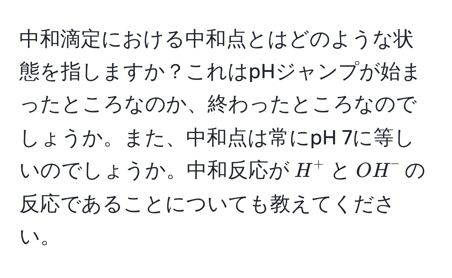 中和滴定における中和点とはどのような状態を指しますか？これはpHジャンプが始まったところなのか、終わったところなのでしょうか。また、中和点は常にpH 7に等しいのでしょうか。中和反応が$H^+$と$OH^-$の反応であることについても教えてください。