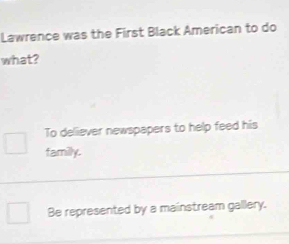 Lawrence was the First Black American to do
what?
To deliever newspapers to help feed his
familly.
Be represented by a mainstream gallery.