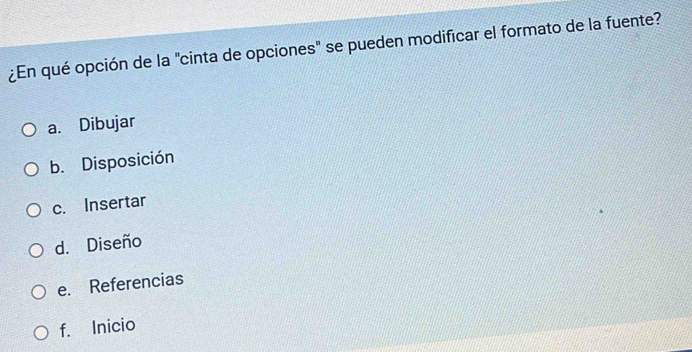 ¿En qué opción de la "cinta de opciones" se pueden modificar el formato de la fuente?
a. Dibujar
b. Disposición
c. Insertar
d. Diseño
e. Referencias
f. Inicio