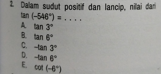 Dalam sudut positif dan lancip, nilai dari
tan (-546°)= _
A. tan 3°
B. tan 6°
C. -tan 3°
D. -tan 6°
E. cot (-6°)