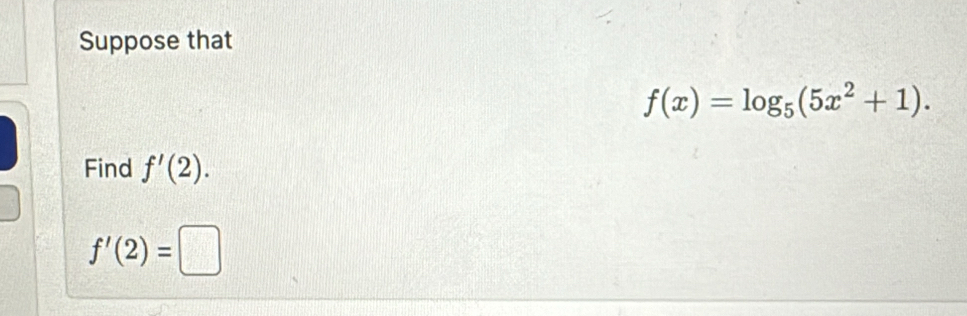 Suppose that
f(x)=log _5(5x^2+1). 
Find f'(2).
f'(2)=□