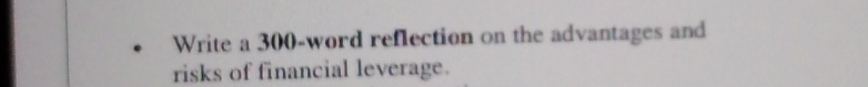 Write a 300 -word reflection on the advantages and 
risks of financial leverage.