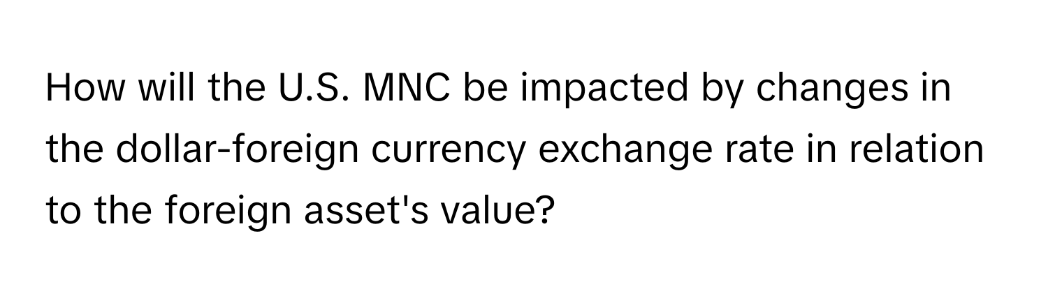 How will the U.S. MNC be impacted by changes in the dollar-foreign currency exchange rate in relation to the foreign asset's value?