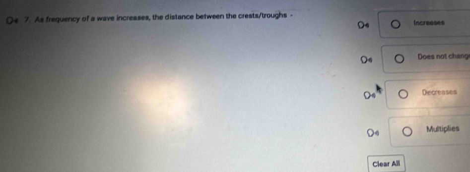 As frequency of a wave increases, the distance between the crests/troughs -
Increases
Do Does not chang
Decreases
Multiplies
Clear All