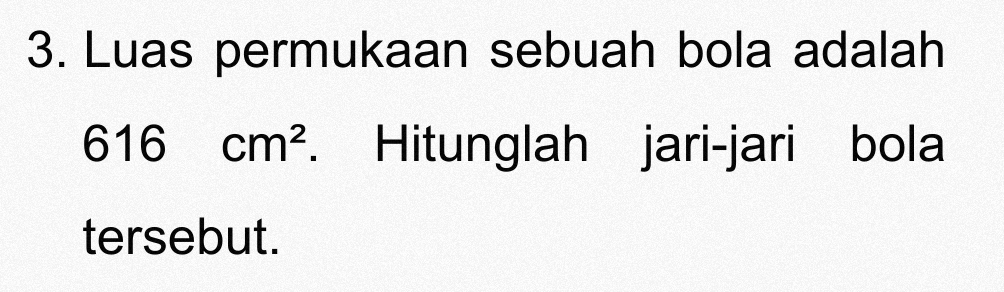 Luas permukaan sebuah bola adalah
616cm^2. Hitunglah jari-jari bola 
tersebut.