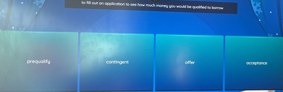 to fill out an application to see how much money you would be qualified to borrow
a
prequalify contingent offer acceptance