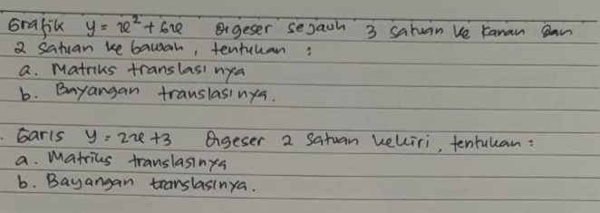 Grafik y=x^2+6x Bgeser sejaih 3 sahuan Ve Kanan an
2 satuan ke bawah, tentuhan:
a. Matriks translasi nya
b. Bayangan translasinya.
barls y=2x+3 ageser 2 Satuan belliri, tentulan:
a. matrius translasings
b. Bayangan translasinya.