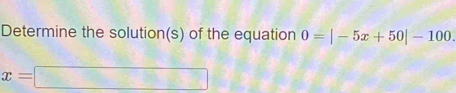 Determine the solution(s) of the equation 0=|-5x+50|-100.
x=□