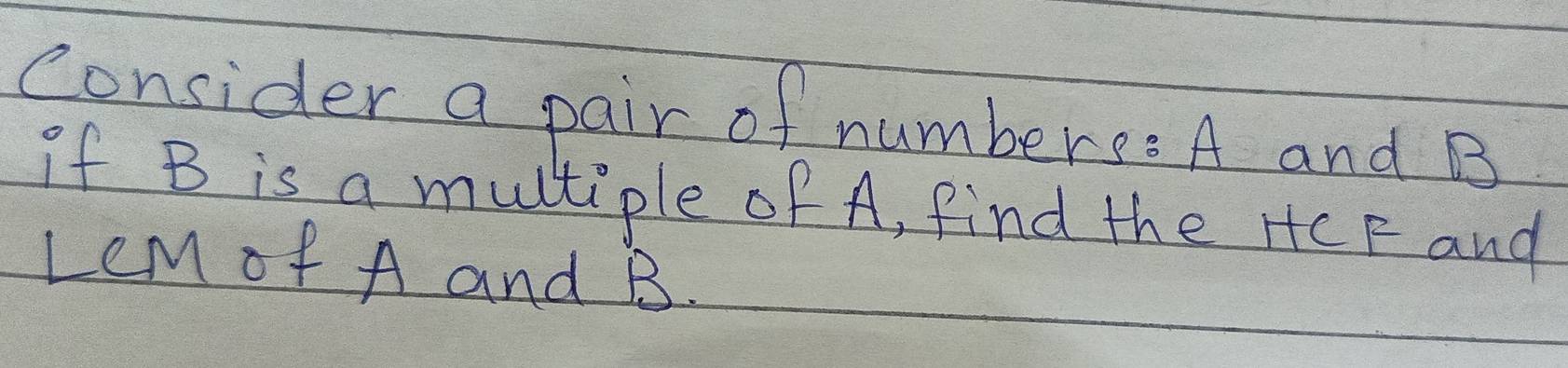 consider a pair of numbers: A and B
if B is a multiple of A, find the HCF and 
LeM of A and B.