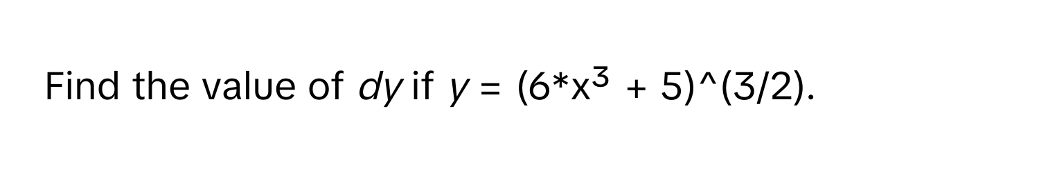 Find the value of *dy* if *y* = (6*x³ + 5)^(3/2).