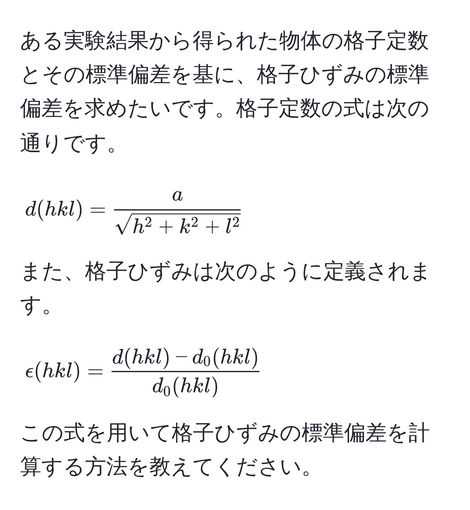 ある実験結果から得られた物体の格子定数とその標準偏差を基に、格子ひずみの標準偏差を求めたいです。格子定数の式は次の通りです。
[
d(hkl) = fracasqrt(h^(2 + k^2 + l^2))
]
また、格子ひずみは次のように定義されます。
[
epsilon(hkl) =  (d(hkl) - d_0(hkl))/d_0(hkl) 
]
この式を用いて格子ひずみの標準偏差を計算する方法を教えてください。