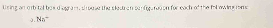 Using an orbital box diagram, choose the electron configuration for each of the following ions: 
a. Na^+