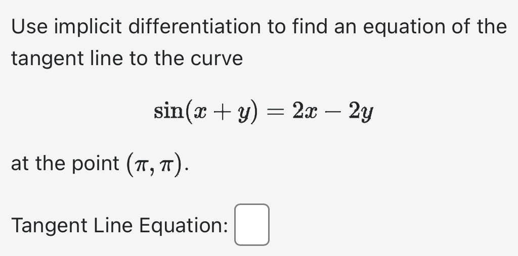 Use implicit differentiation to find an equation of the 
tangent line to the curve
sin (x+y)=2x-2y
at the point (π ,π ). 
Tangent Line Equation: □