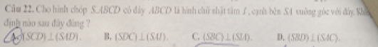 Cho hình chóp S. ABCD có đây ABCD là hình chữ shật tâm , cạnh bên S4 vuờng góc với đây Khò
định nào sau đây đông ?
(SCD)⊥ (SAD). B, (SDC)⊥ (SAI). C. (SBC)⊥ (SM). D. (SBD)⊥ (SAC).