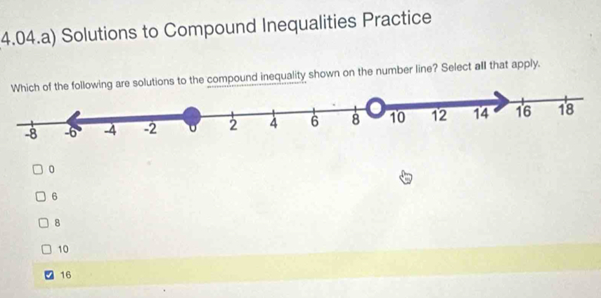 4.04.a) Solutions to Compound Inequalities Practice
llowing are solutions to the compound inequality shown on the number line? Select all that apply.
0
6
8
10
16