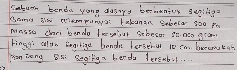 Sebuah benda yang alasnya berbenfuk segiliga 
sama sisi mempunyai tekcanan sebesar 500 Pa 
massa dari benda fersebut sebesar 50. 000 gram
tingg; alas Segiliga benda fersebut 10 cm. berapakah 
pan Dang sis: Segilig a benda fersebut. . . .