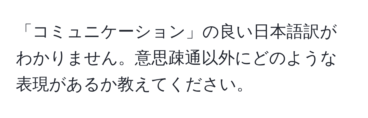 「コミュニケーション」の良い日本語訳がわかりません。意思疎通以外にどのような表現があるか教えてください。