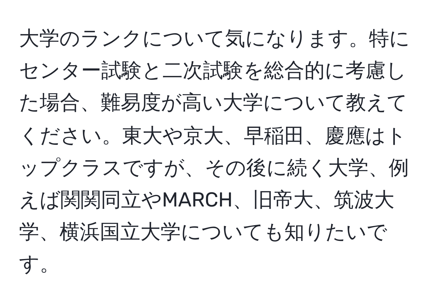 大学のランクについて気になります。特にセンター試験と二次試験を総合的に考慮した場合、難易度が高い大学について教えてください。東大や京大、早稲田、慶應はトップクラスですが、その後に続く大学、例えば関関同立やMARCH、旧帝大、筑波大学、横浜国立大学についても知りたいです。