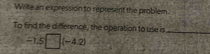 Write an expression to represent the problem.
To find the difference, the operation to use is_
-1.5 (-4.2)