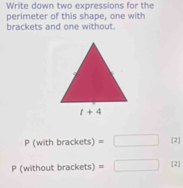 Write down two expressions for the
perimeter of this shape, one with
brackets and one without.
P (with bra ckets)=
[2]
P (without brac kets) =
[2]