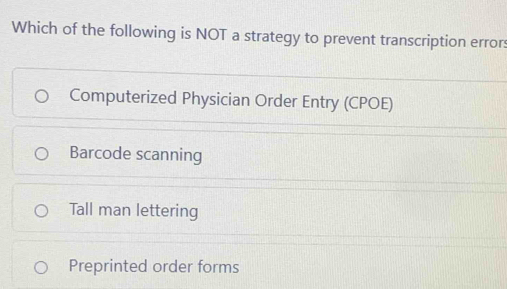 Which of the following is NOT a strategy to prevent transcription errors
Computerized Physician Order Entry (CPOE)
Barcode scanning
Tall man lettering
Preprinted order forms