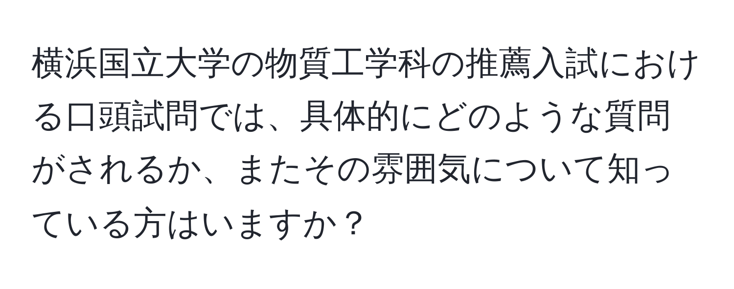 横浜国立大学の物質工学科の推薦入試における口頭試問では、具体的にどのような質問がされるか、またその雰囲気について知っている方はいますか？