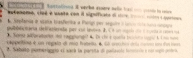 mottlineu. I wer bp essore melle fraal soo posndo ha valore 
autonomo, cioé é uxata con il significato di store, troveral, existere o appartenere, 
A Stefania e stata trasferita a Parigi per seguire il lancio dela nuna canpaga 
pubblicnaría dellaenda per cur lavbra. 2. Ce un cngulo ce il epetta in camería tud 
S Soma alcoraboelos net ragglung|? 4. Di chi e quella bicicietta lggiol 5, i mío nuno 
coe onanio é um regalo de mão fratello. 4 Gã orecchirs delo menma sona dor bano 
Sabato pemerigaio ci sará la partita di pailavolo fominnilo e non voglo peiería.