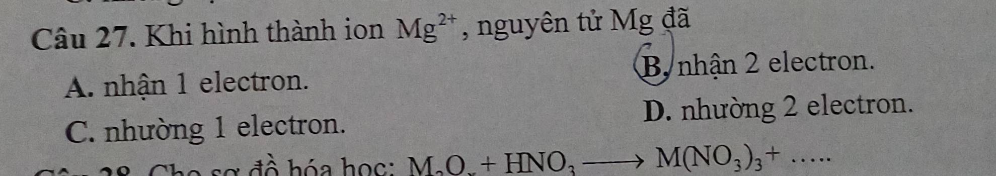 Khi hình thành ion Mg^(2+) , nguyên tử Mg đã
B, nhận 2 electron.
A. nhận 1 electron.
C. nhường 1 electron. D. nhường 2 electron.
sơ đồ hóa học: M_2O_x+HNO_3to M(NO_3)_3+...