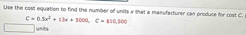 Use the cost equation to find the number of units x that a manufacturer can produce for cost C.
C=0.5x^2+13x+5000, C=$10,500
units