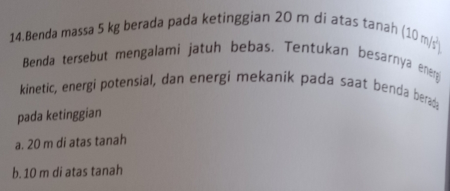 Benda massa 5 kg berada pada ketinggian 20 m di atas tanah
(10m/s^2). 
Benda tersebut mengalami jatuh bebas. Tentukan besarnya energ
kinetic, energi potensial, dan energi mekanik pada saat benda berada
pada ketinggian
a. 20 m di atas tanah
b. 10 m di atas tanah