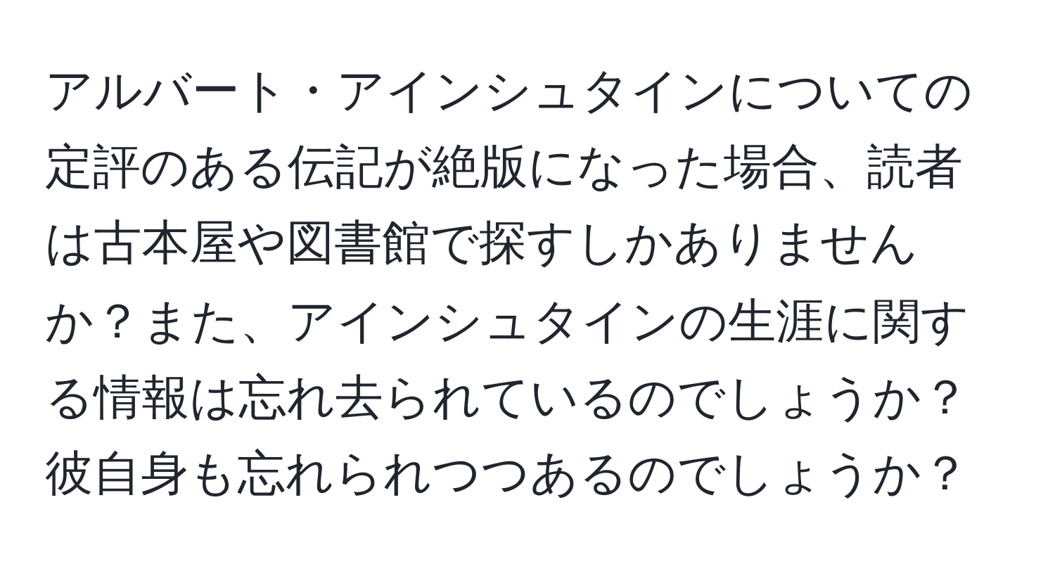 アルバート・アインシュタインについての定評のある伝記が絶版になった場合、読者は古本屋や図書館で探すしかありませんか？また、アインシュタインの生涯に関する情報は忘れ去られているのでしょうか？彼自身も忘れられつつあるのでしょうか？