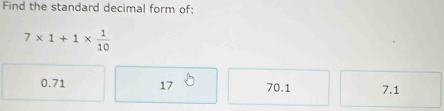 Find the standard decimal form of:
7* 1+1*  1/10 
0.71 17 70.1 7.1