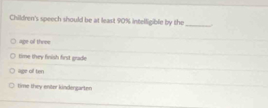 Children's speech should be at least 90% intelligible by the
_
age of three
time they finish first grade
age of ten
time they enter kindergarten